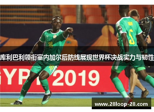 库利巴利领衔塞内加尔后防线展现世界杯决战实力与韧性