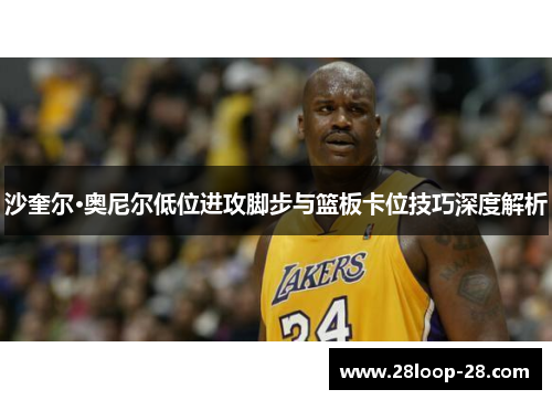 沙奎尔·奥尼尔低位进攻脚步与篮板卡位技巧深度解析