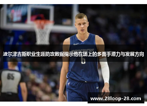 波尔津吉斯职业生涯助攻数据揭示他在场上的多面手潜力与发展方向