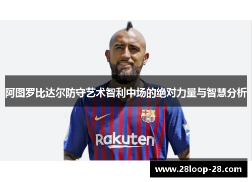 阿图罗比达尔防守艺术智利中场的绝对力量与智慧分析