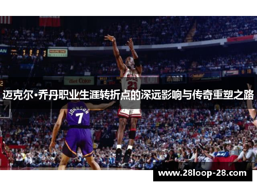 迈克尔·乔丹职业生涯转折点的深远影响与传奇重塑之路