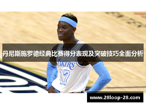 丹尼斯施罗德经典比赛得分表现及突破技巧全面分析