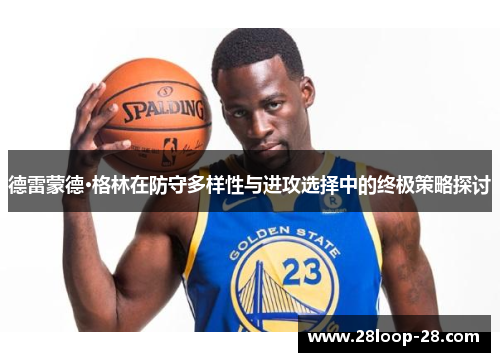 德雷蒙德·格林在防守多样性与进攻选择中的终极策略探讨