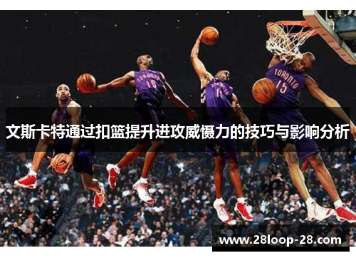 文斯卡特通过扣篮提升进攻威慑力的技巧与影响分析