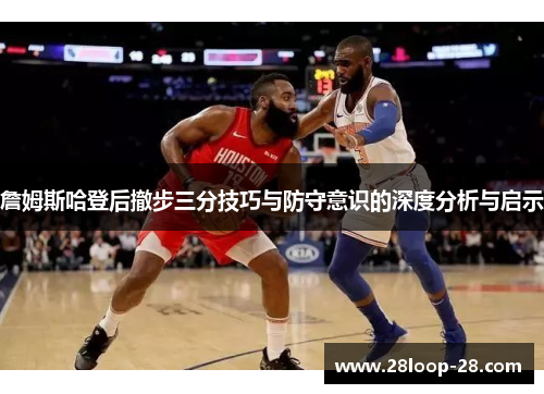詹姆斯哈登后撤步三分技巧与防守意识的深度分析与启示