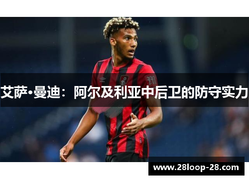 艾萨·曼迪：阿尔及利亚中后卫的防守实力