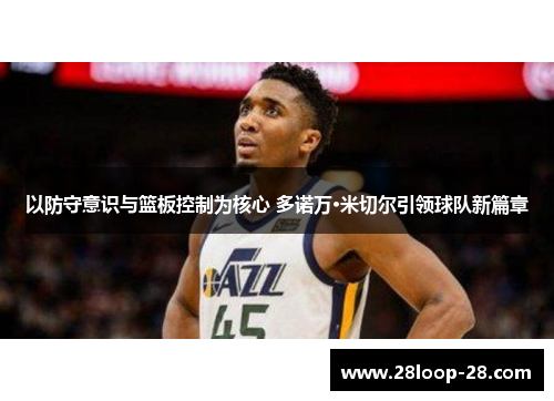 以防守意识与篮板控制为核心 多诺万·米切尔引领球队新篇章