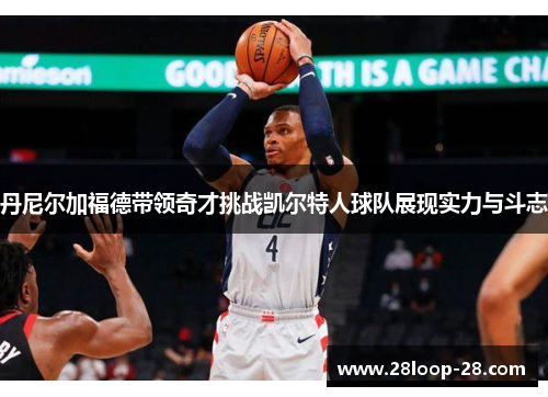丹尼尔加福德带领奇才挑战凯尔特人球队展现实力与斗志