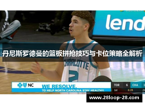丹尼斯罗德曼的篮板拼抢技巧与卡位策略全解析