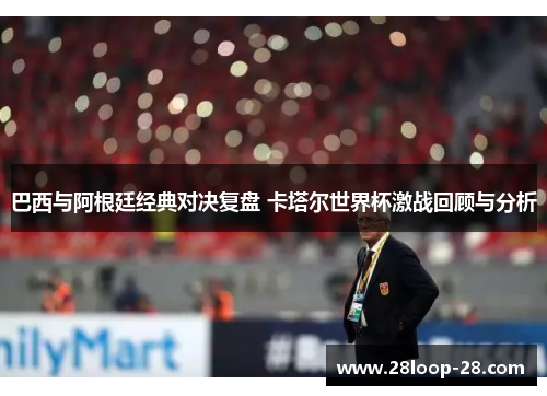 巴西与阿根廷经典对决复盘 卡塔尔世界杯激战回顾与分析