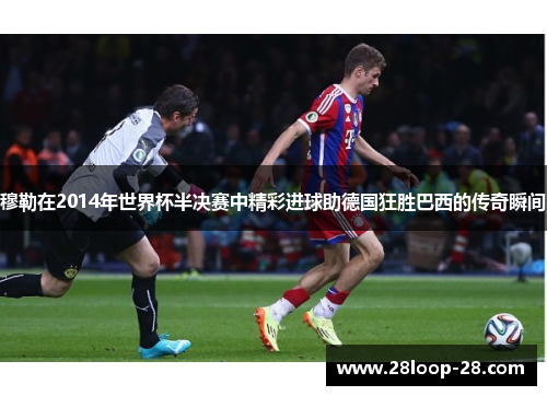 穆勒在2014年世界杯半决赛中精彩进球助德国狂胜巴西的传奇瞬间