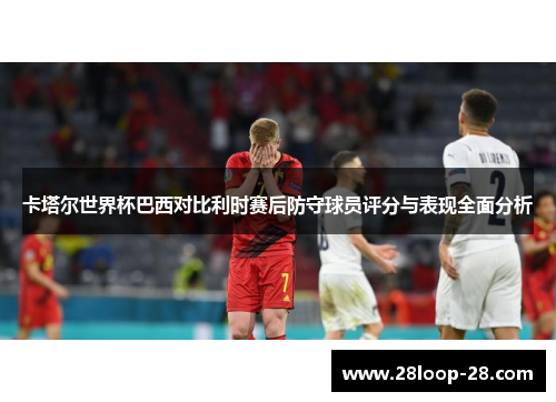 卡塔尔世界杯巴西对比利时赛后防守球员评分与表现全面分析