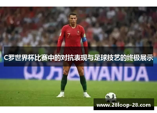 C罗世界杯比赛中的对抗表现与足球技艺的终极展示