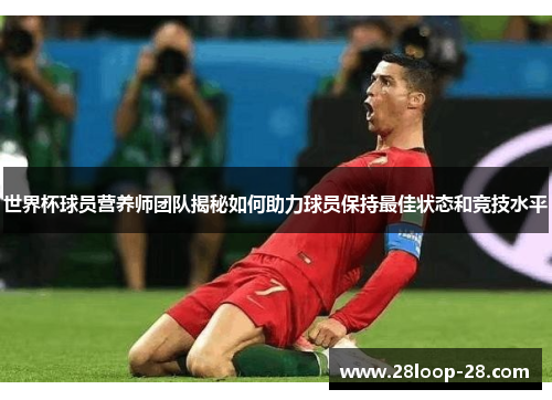 世界杯球员营养师团队揭秘如何助力球员保持最佳状态和竞技水平