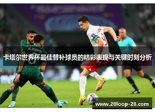 卡塔尔世界杯最佳替补球员的精彩表现与关键时刻分析