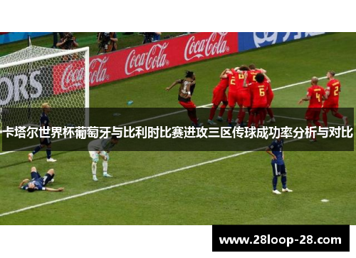 卡塔尔世界杯葡萄牙与比利时比赛进攻三区传球成功率分析与对比