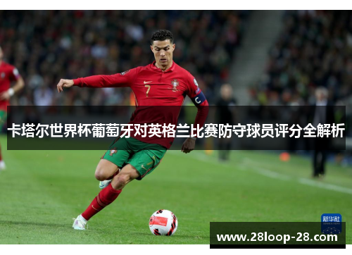 卡塔尔世界杯葡萄牙对英格兰比赛防守球员评分全解析