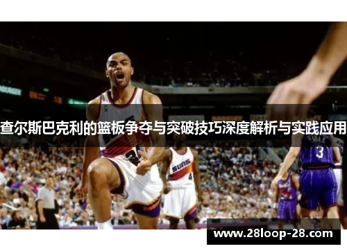 查尔斯巴克利的篮板争夺与突破技巧深度解析与实践应用