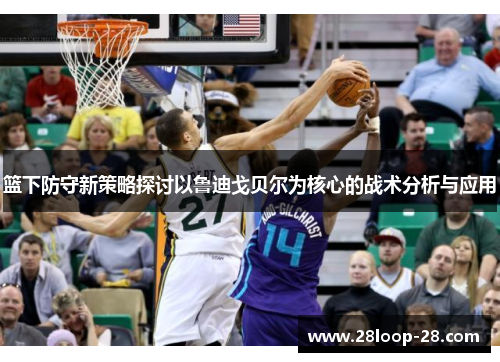 篮下防守新策略探讨以鲁迪戈贝尔为核心的战术分析与应用
