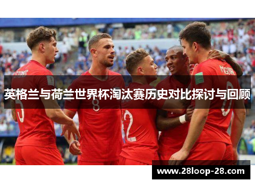 英格兰与荷兰世界杯淘汰赛历史对比探讨与回顾