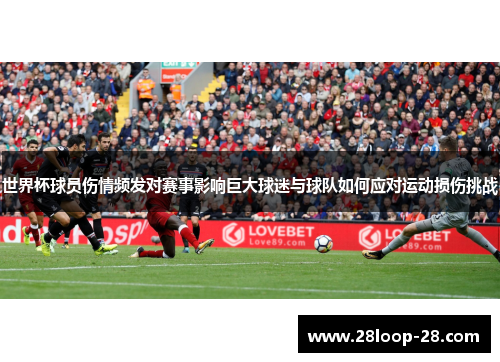 世界杯球员伤情频发对赛事影响巨大球迷与球队如何应对运动损伤挑战