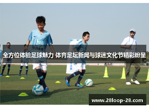 全方位体验足球魅力 体育足坛新闻与球迷文化节精彩纷呈