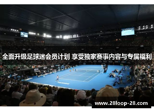 全面升级足球迷会员计划 享受独家赛事内容与专属福利