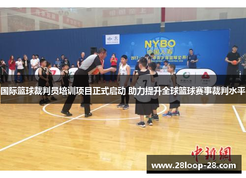 国际篮球裁判员培训项目正式启动 助力提升全球篮球赛事裁判水平