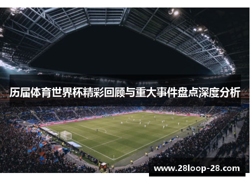 历届体育世界杯精彩回顾与重大事件盘点深度分析