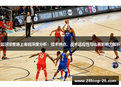 篮球球星场上表现深度分析：技术特点、战术适应性与比赛影响力解析