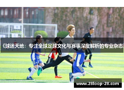 《球迷天地：专注全球足球文化与赛事深度解析的专业杂志》