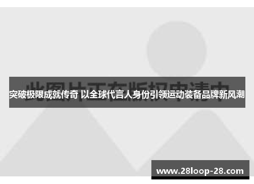 突破极限成就传奇 以全球代言人身份引领运动装备品牌新风潮
