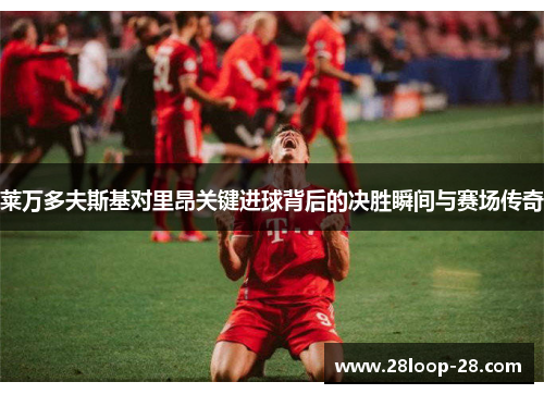 莱万多夫斯基对里昂关键进球背后的决胜瞬间与赛场传奇