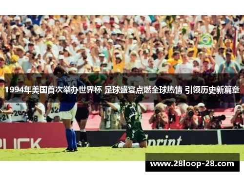 1994年美国首次举办世界杯 足球盛宴点燃全球热情 引领历史新篇章