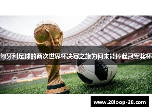 匈牙利足球的两次世界杯决赛之旅为何未能捧起冠军奖杯