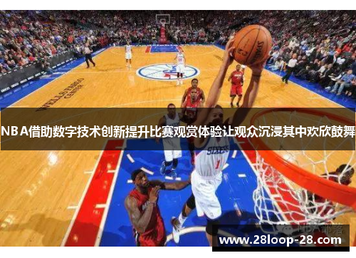 NBA借助数字技术创新提升比赛观赏体验让观众沉浸其中欢欣鼓舞