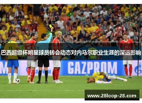 巴西超级杯明星球员转会动态对内马尔职业生涯的深远影响