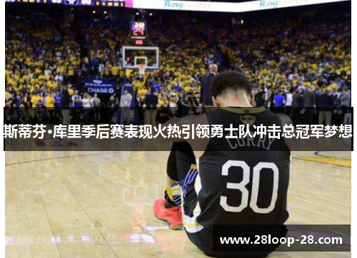 斯蒂芬·库里季后赛表现火热引领勇士队冲击总冠军梦想