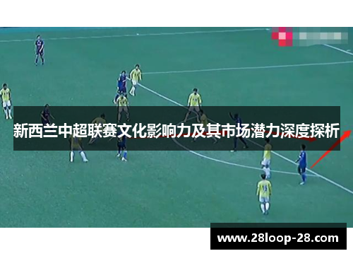 新西兰中超联赛文化影响力及其市场潜力深度探析