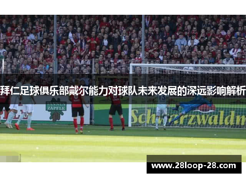 拜仁足球俱乐部戴尔能力对球队未来发展的深远影响解析