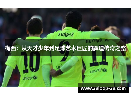 梅西：从天才少年到足球艺术巨匠的辉煌传奇之路