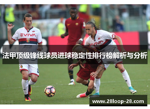 法甲顶级锋线球员进球稳定性排行榜解析与分析