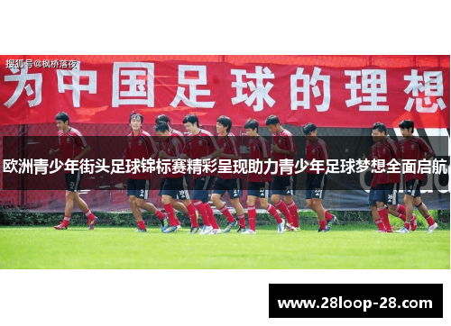 欧洲青少年街头足球锦标赛精彩呈现助力青少年足球梦想全面启航