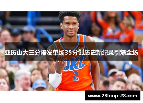 亚历山大三分爆发单场35分创历史新纪录引爆全场