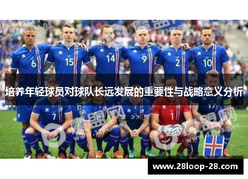 培养年轻球员对球队长远发展的重要性与战略意义分析