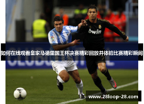 如何在线观看皇家马德里国王杯决赛精彩回放并体验比赛精彩瞬间