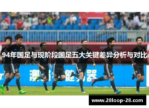 94年国足与现阶段国足五大关键差异分析与对比