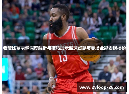 老詹比赛录像深度解析与技巧展示篮球智慧与赛场全能表现揭秘