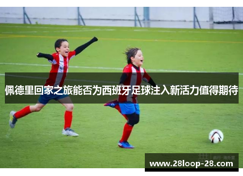 佩德里回家之旅能否为西班牙足球注入新活力值得期待