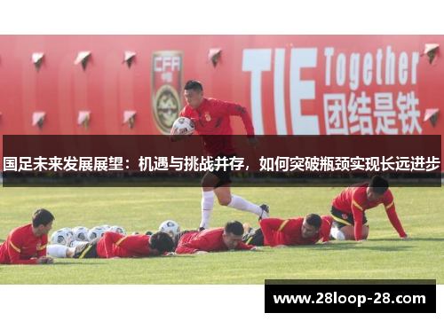 国足未来发展展望：机遇与挑战并存，如何突破瓶颈实现长远进步